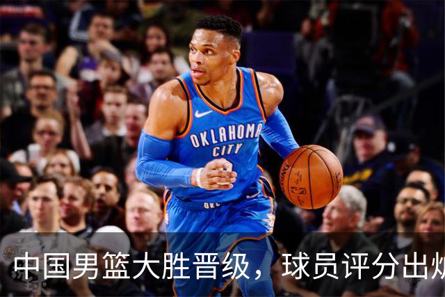 中国男篮大胜晋级，球员评分出炉，高诗岩最差，庞峥麟成最大惊喜