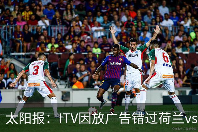 太阳报：ITV因放广告错过荷兰vs摩洛哥加时赛开场，被球迷怒喷