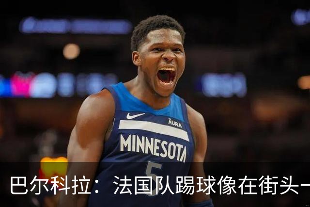 巴尔科拉：法国队踢球像在街头一样自由 姆巴佩到左路我就插中路