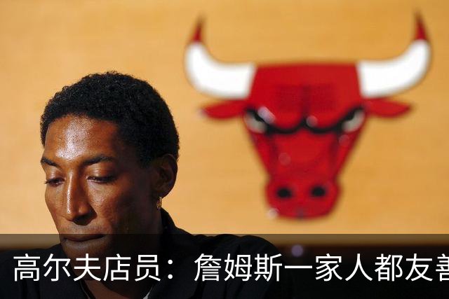 高尔夫店员：詹姆斯一家人都友善随和 最后是老詹吩咐布朗尼结账