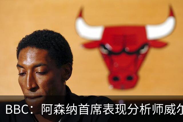BBC：阿森纳首席表现分析师威尔逊将离队，有可能加盟尤文